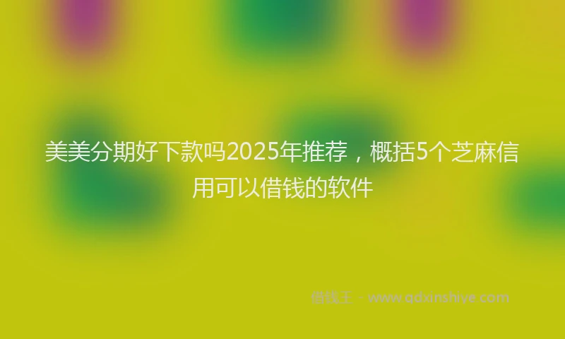 美美分期好下款吗2025年推荐，概括5个芝麻信用可以借钱的软件