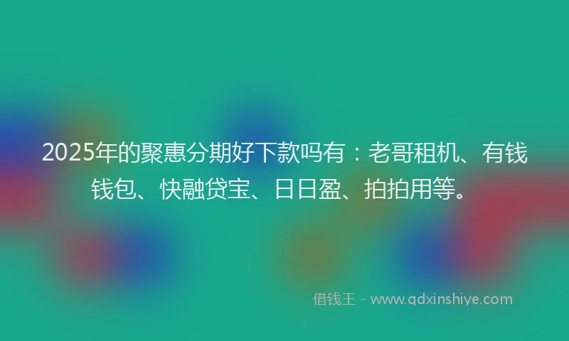 2025年的聚惠分期好下款吗有：老哥租机、有钱钱包、快融贷宝、日日盈、拍拍用等。