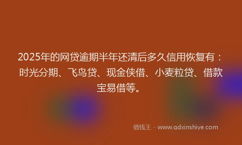 2025年的网贷逾期半年还清后多久信用恢复有：时光分期、飞鸟贷、现金侠借、小麦粒贷、借款宝易借等。
