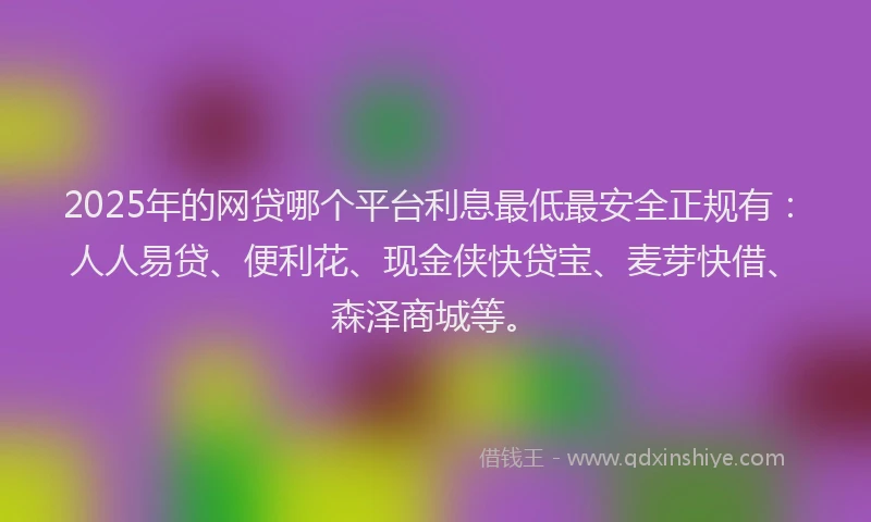 2025年的网贷哪个平台利息最低最安全正规有：人人易贷、便利花、现金侠快贷宝、麦芽快借、森泽商城等。