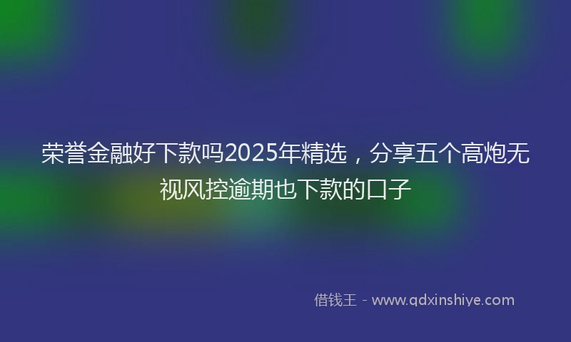 荣誉金融好下款吗2025年精选，分享五个高炮无视风控逾期也下款的口子