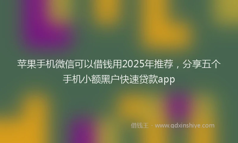 苹果手机微信可以借钱用2025年推荐，分享五个手机小额黑户快速贷款app