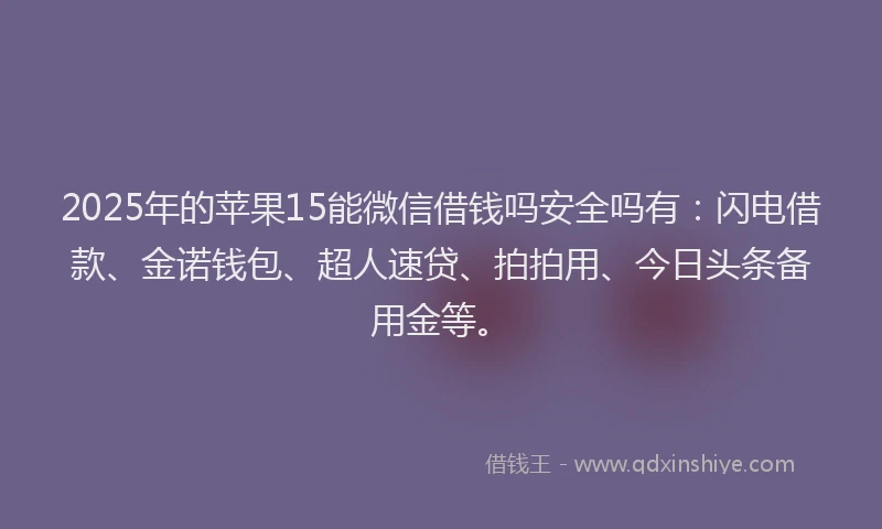 2025年的苹果15能微信借钱吗安全吗有：闪电借款、金诺钱包、超人速贷、拍拍用、今日头条备用金等。