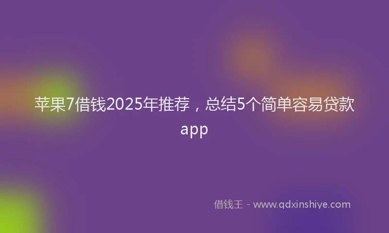 苹果7借钱2025年推荐，总结5个简单容易贷款app
