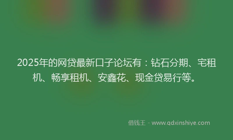 2025年的网贷最新口子论坛有：钻石分期、宅租机、畅享租机、安鑫花、现金贷易行等。