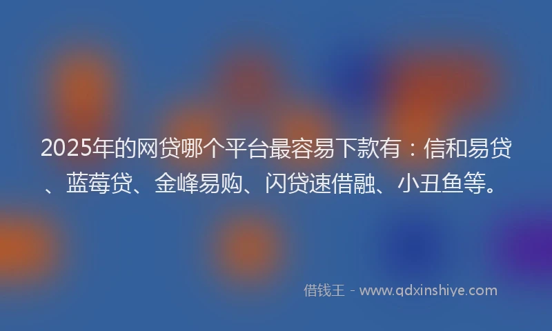 2025年的网贷哪个平台最容易下款有：信和易贷、蓝莓贷、金峰易购、闪贷速借融、小丑鱼等。