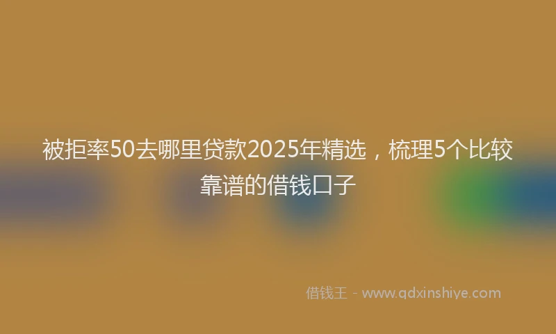 被拒率50去哪里贷款2025年精选，梳理5个比较靠谱的借钱口子