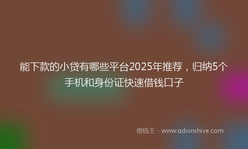 能下款的小贷有哪些平台2025年推荐，归纳5个手机和身份证快速借钱口子