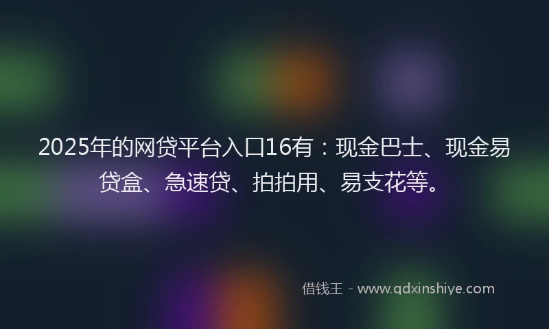 2025年的网贷平台入口16有：现金巴士、现金易贷盒、急速贷、拍拍用、易支花等。