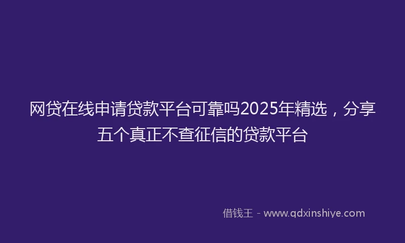 网贷在线申请贷款平台可靠吗2025年精选，分享五个真正不查征信的贷款平台