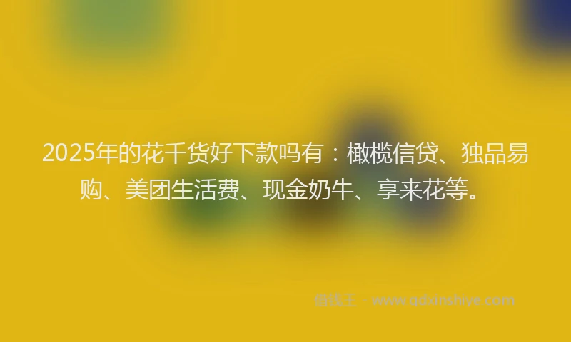 2025年的花千货好下款吗有：橄榄信贷、独品易购、美团生活费、现金奶牛、享来花等。
