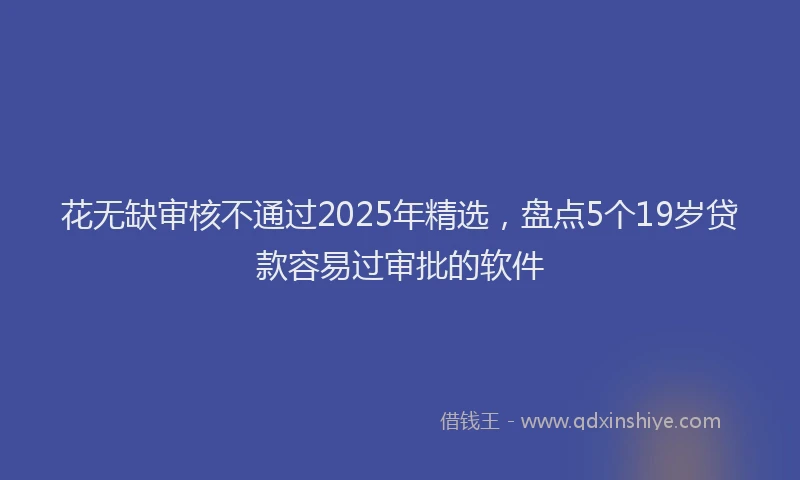 花无缺审核不通过2025年精选，盘点5个19岁贷款容易过审批的软件
