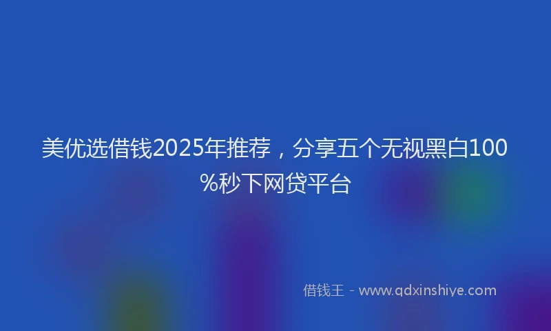 美优选借钱2025年推荐，分享五个无视黑白100%秒下网贷平台
