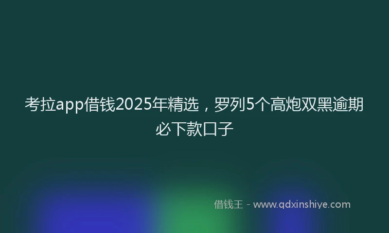 考拉app借钱2025年精选，罗列5个高炮双黑逾期必下款口子