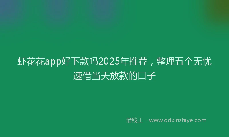 虾花花app好下款吗2025年推荐，整理五个无忧速借当天放款的口子
