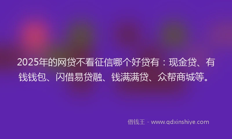 2025年的网贷不看征信哪个好贷有：现金贷、有钱钱包、闪借易贷融、钱满满贷、众帮商城等。