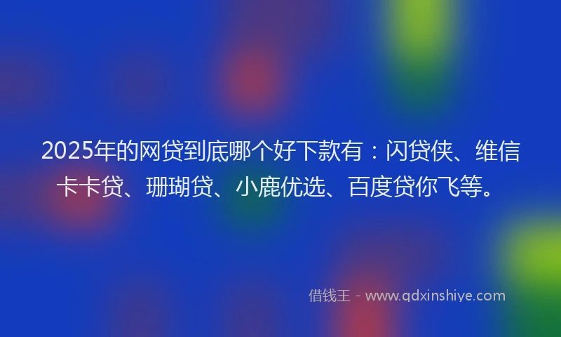 2025年的网贷到底哪个好下款有：闪贷侠、维信卡卡贷、珊瑚贷、小鹿优选、百度贷你飞等。