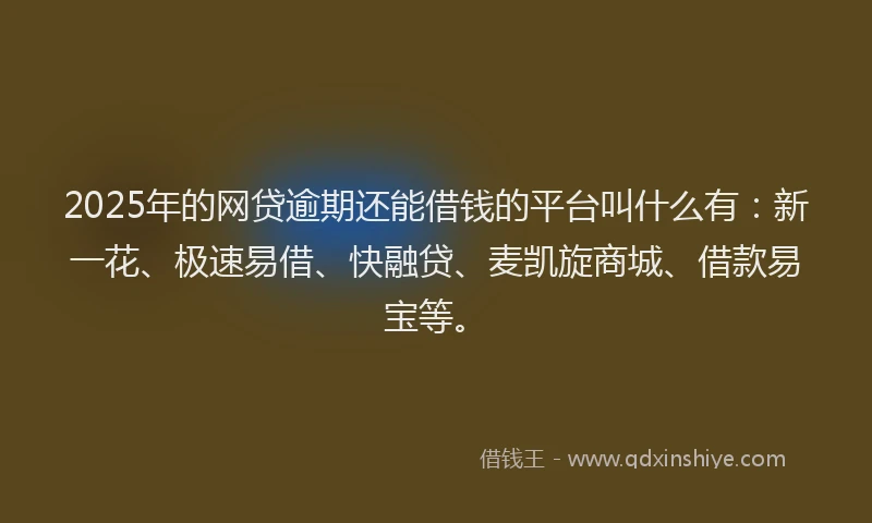 2025年的网贷逾期还能借钱的平台叫什么有：新一花、极速易借、快融贷、麦凯旋商城、借款易宝等。