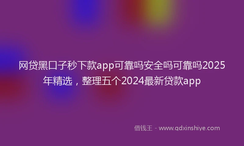 网贷黑口子秒下款app可靠吗安全吗可靠吗2025年精选，整理五个2024最新贷款app