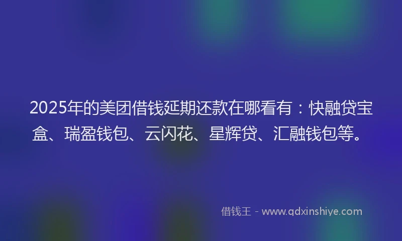 2025年的美团借钱延期还款在哪看有：快融贷宝盒、瑞盈钱包、云闪花、星辉贷、汇融钱包等。