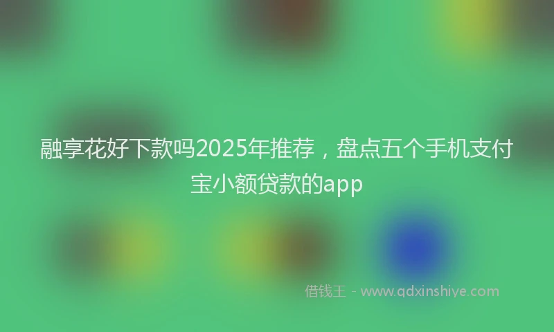 融享花好下款吗2025年推荐，盘点五个手机支付宝小额贷款的app