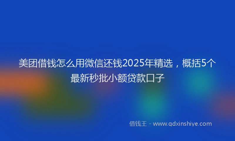 美团借钱怎么用微信还钱2025年精选，概括5个最新秒批小额贷款口子