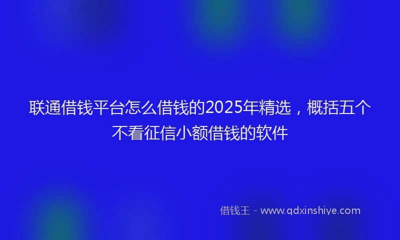 联通借钱平台怎么借钱的2025年精选，概括五个不看征信小额借钱的软件