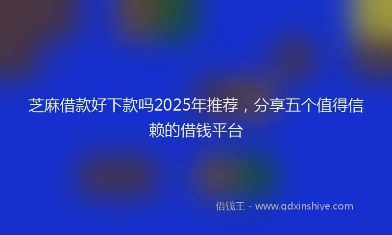 芝麻借款好下款吗2025年推荐，分享五个值得信赖的借钱平台
