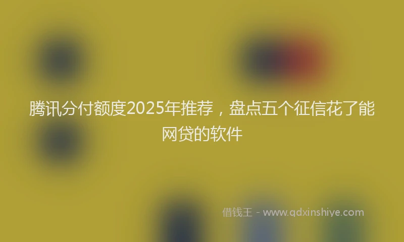 腾讯分付额度2025年推荐，盘点五个征信花了能网贷的软件