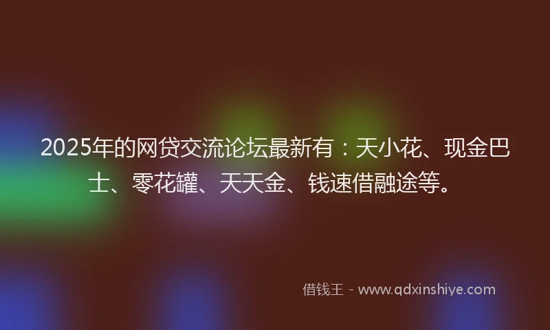 2025年的网贷交流论坛最新有：天小花、现金巴士、零花罐、天天金、钱速借融途等。