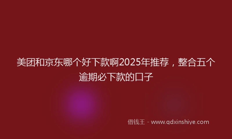 美团和京东哪个好下款啊2025年推荐，整合五个逾期必下款的口子