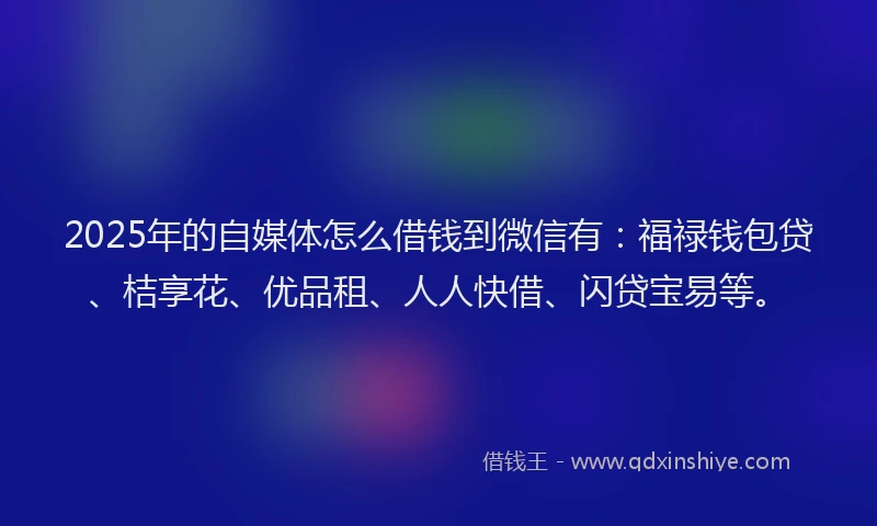 2025年的自媒体怎么借钱到微信有：福禄钱包贷、桔享花、优品租、人人快借、闪贷宝易等。