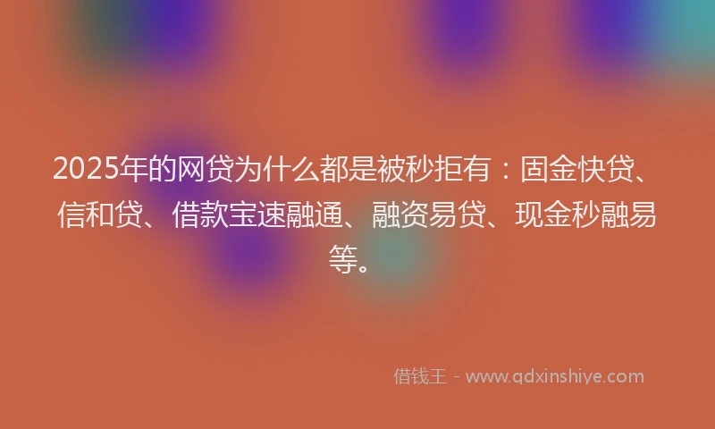 2025年的网贷为什么都是被秒拒有：固金快贷、信和贷、借款宝速融通、融资易贷、现金秒融易等。