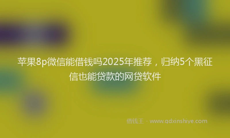 苹果8p微信能借钱吗2025年推荐，归纳5个黑征信也能贷款的网贷软件