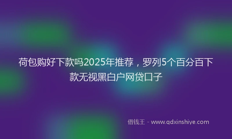 荷包购好下款吗2025年推荐，罗列5个百分百下款无视黑白户网贷口子