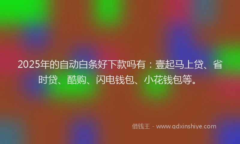 2025年的自动白条好下款吗有：壹起马上贷、省时贷、酷购、闪电钱包、小花钱包等。