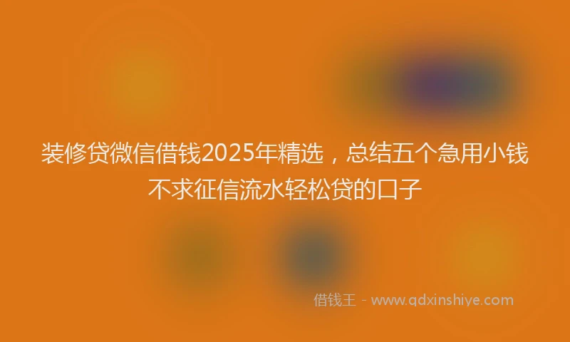 装修贷微信借钱2025年精选，总结五个急用小钱不求征信流水轻松贷的口子