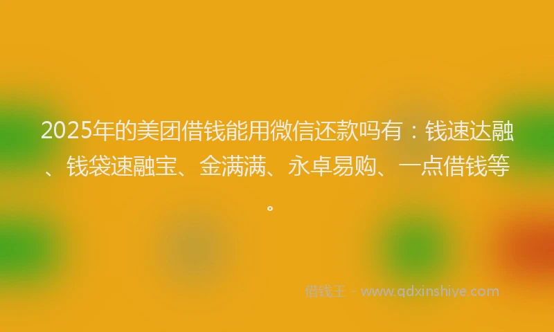 2025年的美团借钱能用微信还款吗有：钱速达融、钱袋速融宝、金满满、永卓易购、一点借钱等。