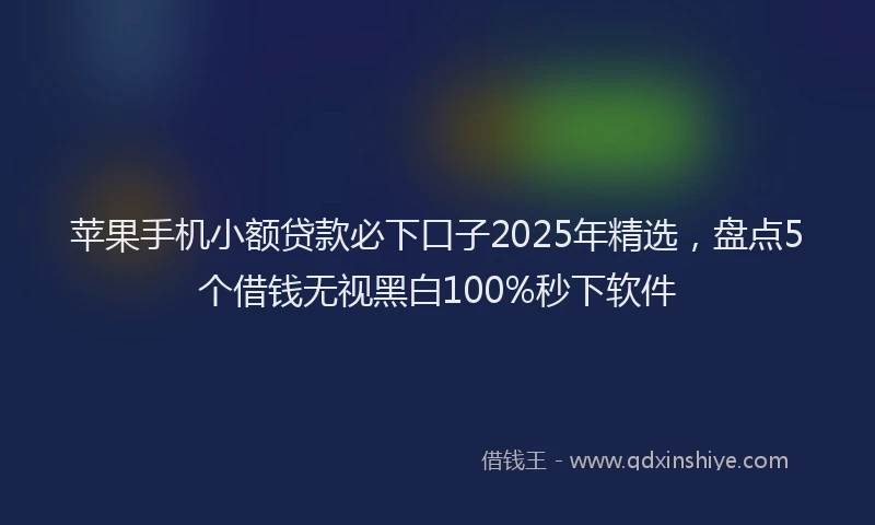 苹果手机小额贷款必下口子2025年精选，盘点5个借钱无视黑白100%秒下软件