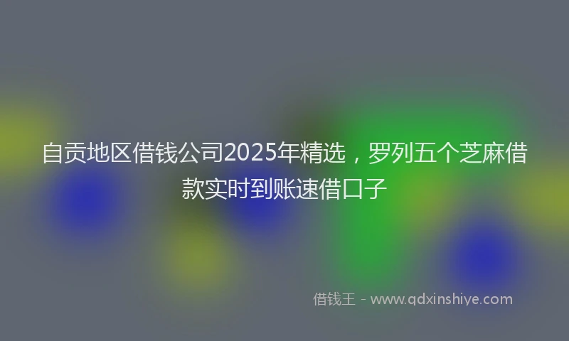 自贡地区借钱公司2025年精选，罗列五个芝麻借款实时到账速借口子
