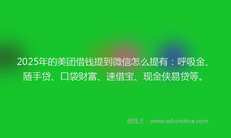 2025年的美团借钱提到微信怎么提有：呼吸金、随手贷、口袋财富、速借宝、现金侠易贷等。