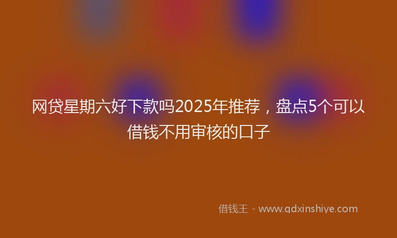 网贷星期六好下款吗2025年推荐，盘点5个可以借钱不用审核的口子