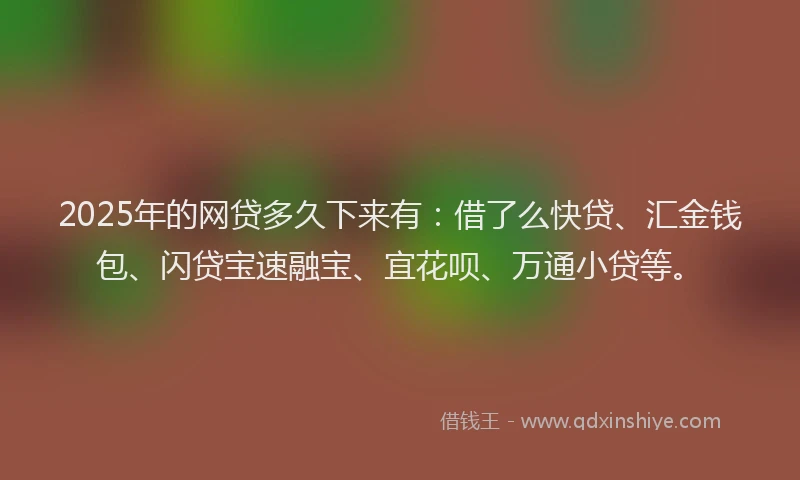 2025年的网贷多久下来有：借了么快贷、汇金钱包、闪贷宝速融宝、宜花呗、万通小贷等。