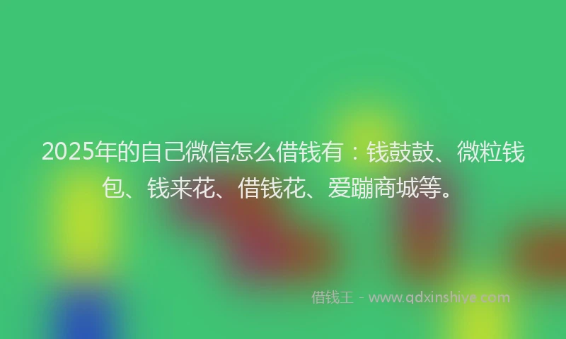 2025年的自己微信怎么借钱有：钱鼓鼓、微粒钱包、钱来花、借钱花、爱蹦商城等。