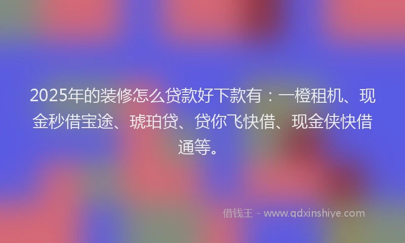 2025年的装修怎么贷款好下款有：一橙租机、现金秒借宝途、琥珀贷、贷你飞快借、现金侠快借通等。