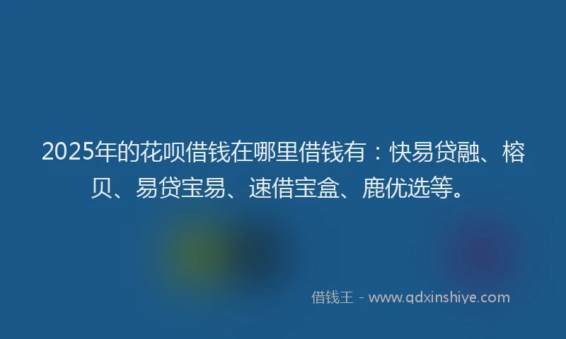 2025年的花呗借钱在哪里借钱有：快易贷融、榕贝、易贷宝易、速借宝盒、鹿优选等。