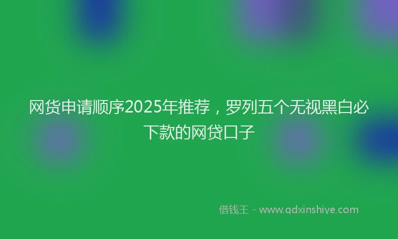 网货申请顺序2025年推荐，罗列五个无视黑白必下款的网贷口子