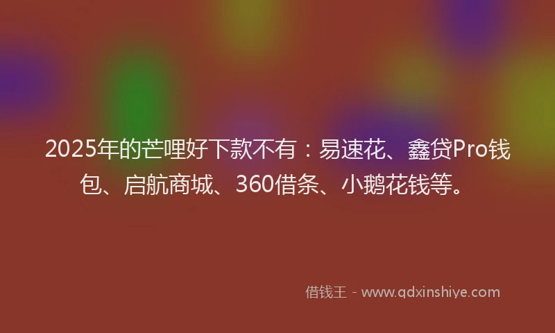 2025年的芒哩好下款不有：易速花、鑫贷Pro钱包、启航商城、360借条、小鹅花钱等。