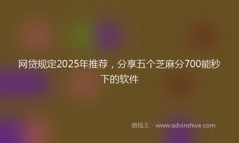 网贷规定2025年推荐，分享五个芝麻分700能秒下的软件