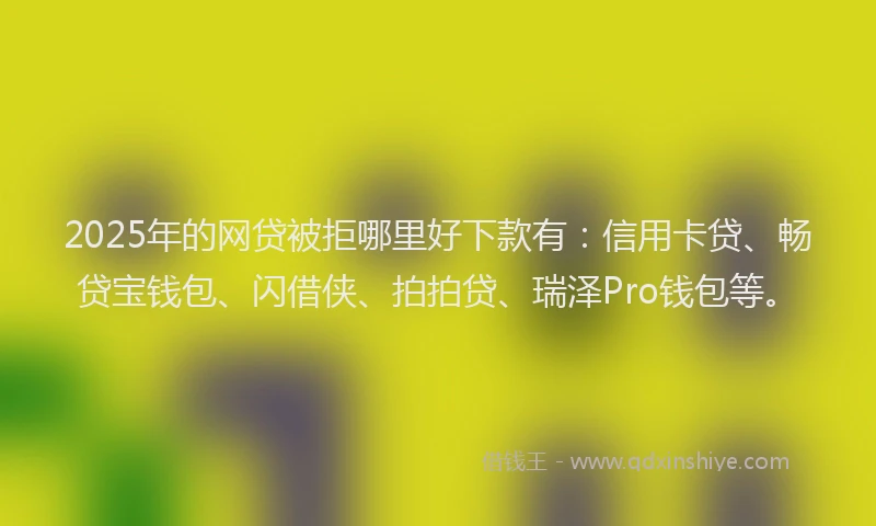 2025年的网贷被拒哪里好下款有：信用卡贷、畅贷宝钱包、闪借侠、拍拍贷、瑞泽Pro钱包等。